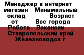 Менеджер в интернет - магазин › Минимальный оклад ­ 2 000 › Возраст от ­ 18 - Все города Работа » Вакансии   . Ставропольский край,Железноводск г.